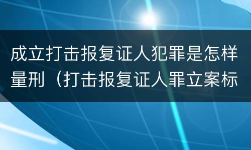 成立打击报复证人犯罪是怎样量刑（打击报复证人罪立案标准）