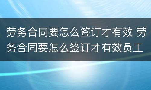 劳务合同要怎么签订才有效 劳务合同要怎么签订才有效员工有一份吗