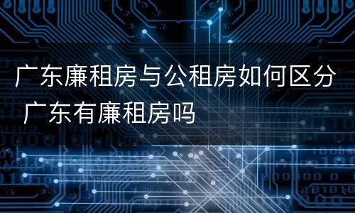 广东廉租房与公租房如何区分 广东有廉租房吗