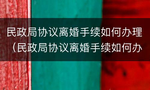 民政局协议离婚手续如何办理（民政局协议离婚手续如何办理流程）