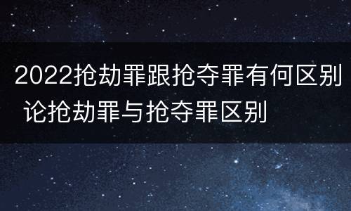 2022抢劫罪跟抢夺罪有何区别 论抢劫罪与抢夺罪区别