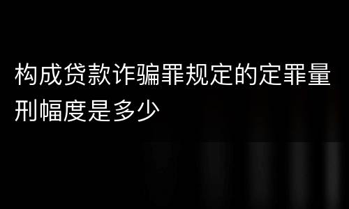 构成贷款诈骗罪规定的定罪量刑幅度是多少