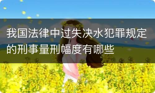 我国法律中过失决水犯罪规定的刑事量刑幅度有哪些