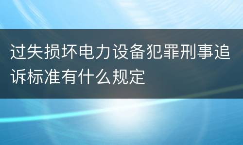 过失损坏电力设备犯罪刑事追诉标准有什么规定
