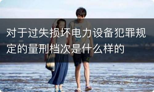 对于过失损坏电力设备犯罪规定的量刑档次是什么样的