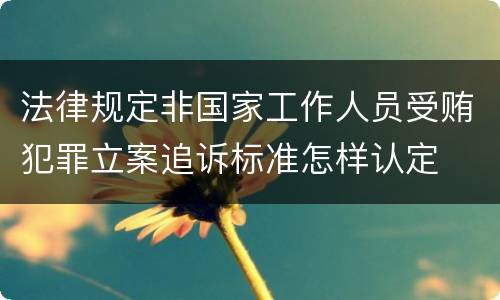 法律规定非国家工作人员受贿犯罪立案追诉标准怎样认定