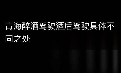 青海醉酒驾驶酒后驾驶具体不同之处