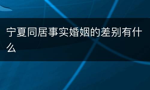 宁夏同居事实婚姻的差别有什么