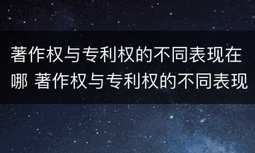 著作权与专利权的不同表现在哪 著作权与专利权的不同表现在哪些方面