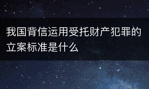 我国背信运用受托财产犯罪的立案标准是什么