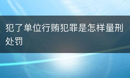犯了单位行贿犯罪是怎样量刑处罚