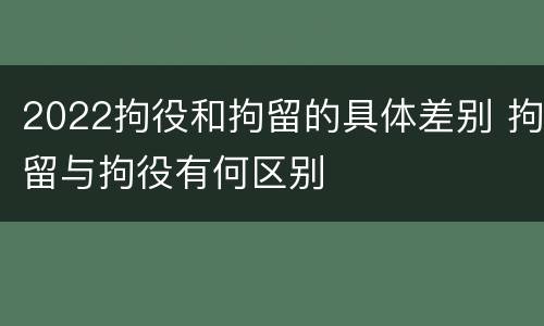 2022拘役和拘留的具体差别 拘留与拘役有何区别