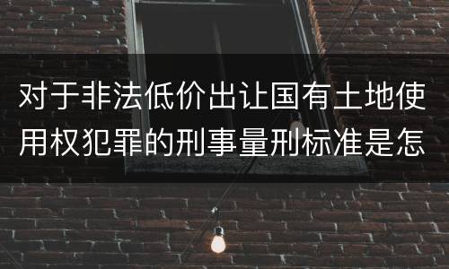 对于非法低价出让国有土地使用权犯罪的刑事量刑标准是怎样的