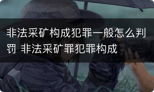 非法采矿构成犯罪一般怎么判罚 非法采矿罪犯罪构成