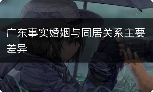 广东事实婚姻与同居关系主要差异
