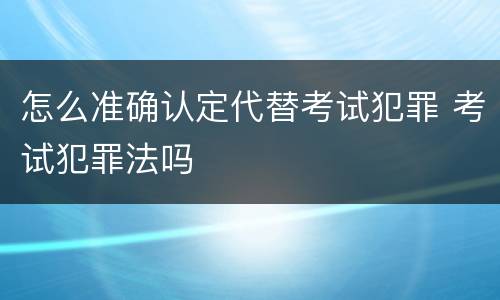 怎么准确认定代替考试犯罪 考试犯罪法吗