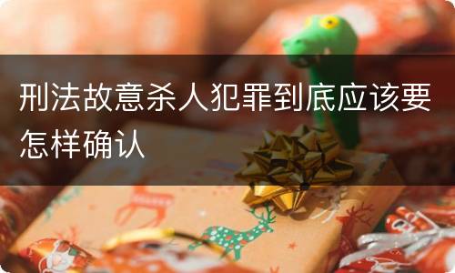 刑法故意杀人犯罪到底应该要怎样确认