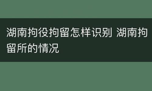 湖南拘役拘留怎样识别 湖南拘留所的情况