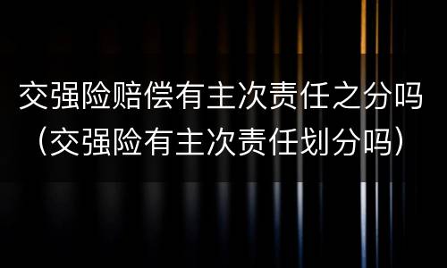 交强险赔偿有主次责任之分吗（交强险有主次责任划分吗）