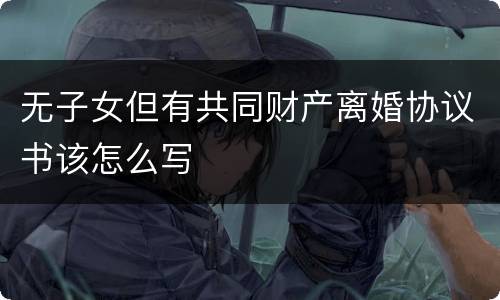 无子女但有共同财产离婚协议书该怎么写