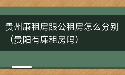 贵州廉租房跟公租房怎么分别（贵阳有廉租房吗）