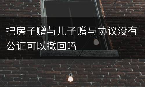 把房子赠与儿子赠与协议没有公证可以撤回吗