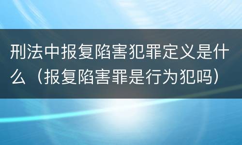 刑法中报复陷害犯罪定义是什么（报复陷害罪是行为犯吗）