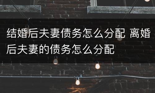 结婚后夫妻债务怎么分配 离婚后夫妻的债务怎么分配