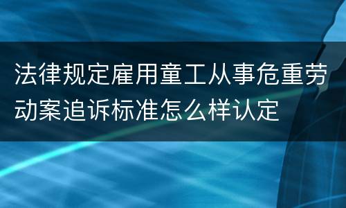 法律规定雇用童工从事危重劳动案追诉标准怎么样认定