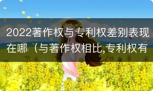 2022著作权与专利权差别表现在哪（与著作权相比,专利权有哪些特征）