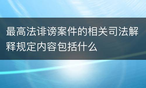 最高法诽谤案件的相关司法解释规定内容包括什么