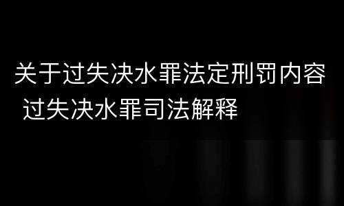 关于过失决水罪法定刑罚内容 过失决水罪司法解释