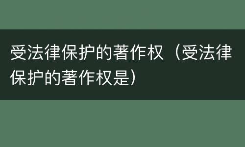 受法律保护的著作权（受法律保护的著作权是）
