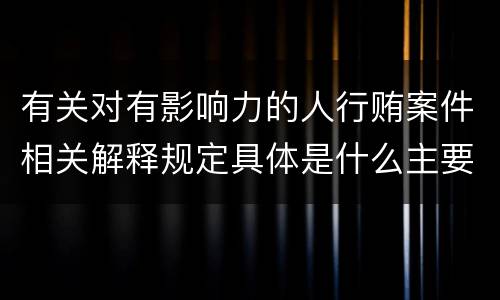 有关对有影响力的人行贿案件相关解释规定具体是什么主要内容