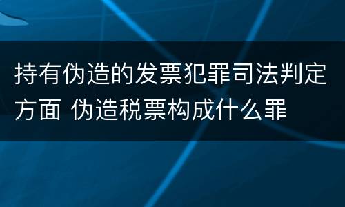 持有伪造的发票犯罪司法判定方面 伪造税票构成什么罪