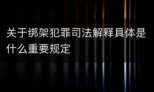 关于绑架犯罪司法解释具体是什么重要规定
