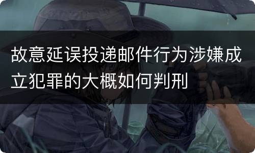 故意延误投递邮件行为涉嫌成立犯罪的大概如何判刑