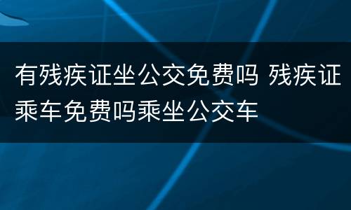 有残疾证坐公交免费吗 残疾证乘车免费吗乘坐公交车