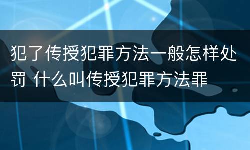 犯了传授犯罪方法一般怎样处罚 什么叫传授犯罪方法罪