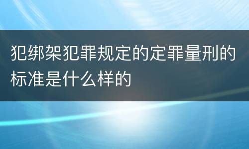 犯绑架犯罪规定的定罪量刑的标准是什么样的