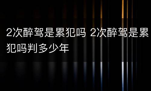 2次醉驾是累犯吗 2次醉驾是累犯吗判多少年