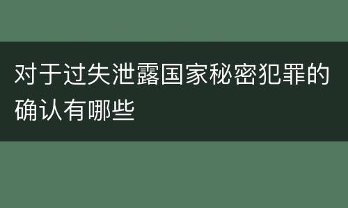 对于过失泄露国家秘密犯罪的确认有哪些