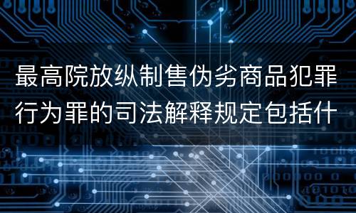 最高院放纵制售伪劣商品犯罪行为罪的司法解释规定包括什么