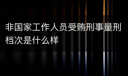非国家工作人员受贿刑事量刑档次是什么样