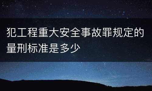 犯工程重大安全事故罪规定的量刑标准是多少