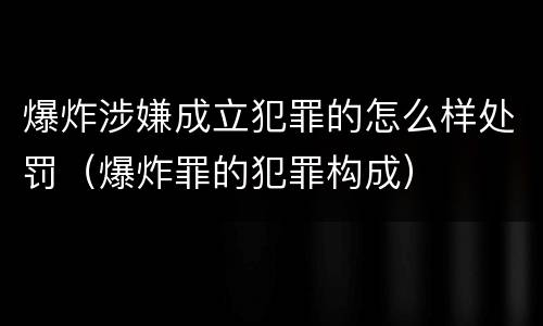 爆炸涉嫌成立犯罪的怎么样处罚（爆炸罪的犯罪构成）