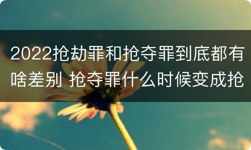 2022抢劫罪和抢夺罪到底都有啥差别 抢夺罪什么时候变成抢劫罪