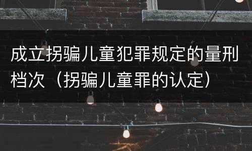 成立拐骗儿童犯罪规定的量刑档次（拐骗儿童罪的认定）