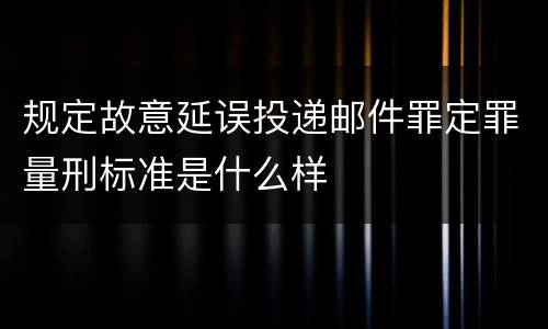 规定故意延误投递邮件罪定罪量刑标准是什么样