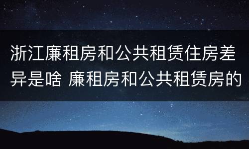 浙江廉租房和公共租赁住房差异是啥 廉租房和公共租赁房的区别